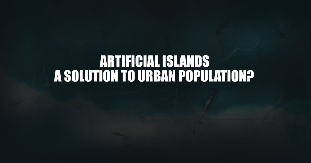 Artificial Islands, A Solution to Urban Overpopulation?